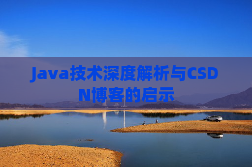 Java技术深度解析与CSDN博客的启示 Java技术深度解析与CSDN博客的启示